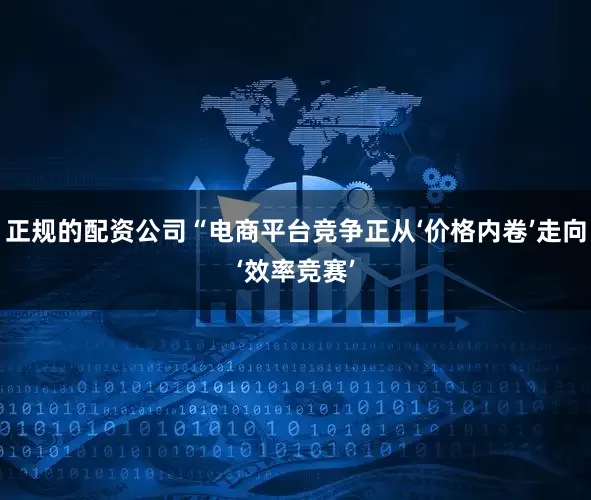 正规的配资公司“电商平台竞争正从‘价格内卷’走向‘效率竞赛’
