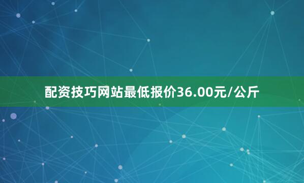配资技巧网站最低报价36.00元/公斤