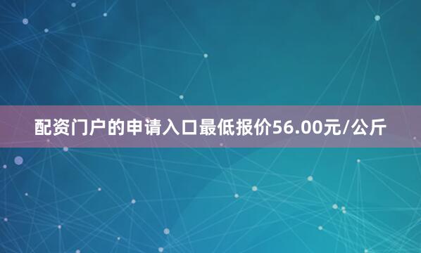 配资门户的申请入口最低报价56.00元/公斤