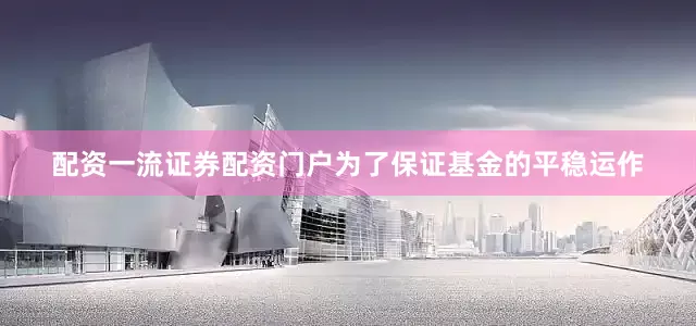 配资一流证券配资门户为了保证基金的平稳运作