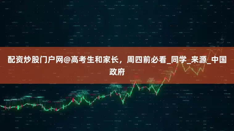 配资炒股门户网@高考生和家长，周四前必看_同学_来源_中国政府