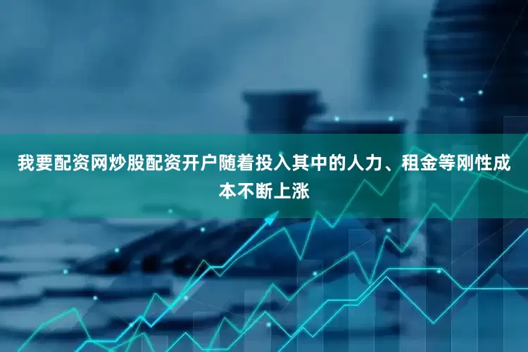 我要配资网炒股配资开户随着投入其中的人力、租金等刚性成本不断上涨