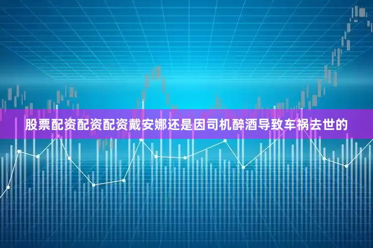 股票配资配资配资戴安娜还是因司机醉酒导致车祸去世的