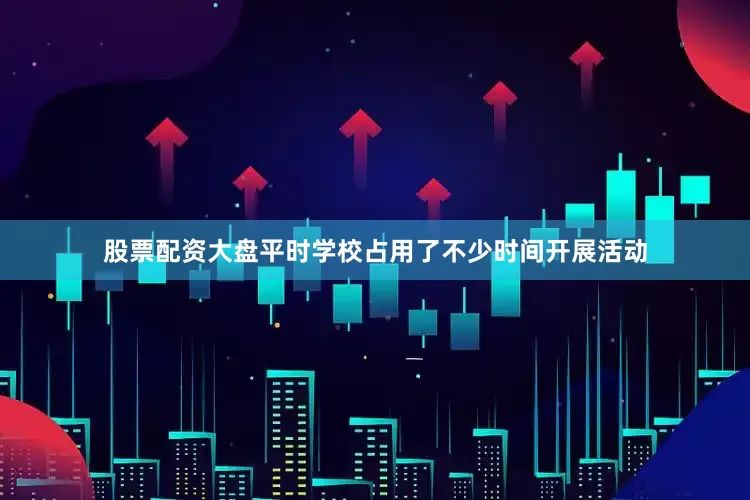 股票配资大盘平时学校占用了不少时间开展活动