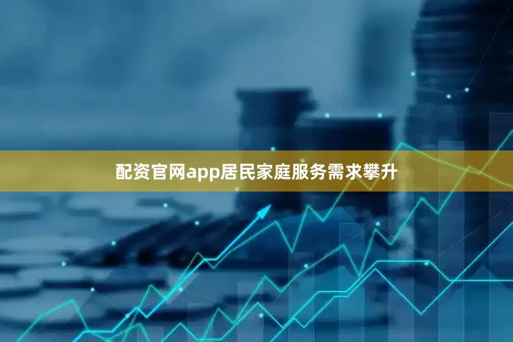 配资官网app居民家庭服务需求攀升