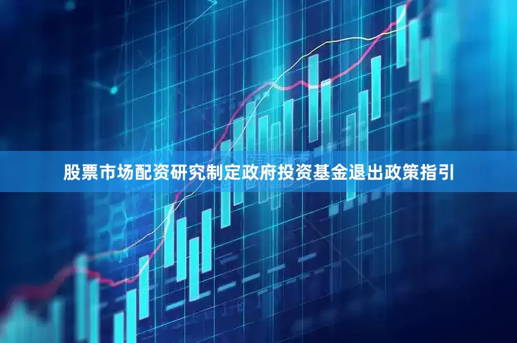 股票市场配资研究制定政府投资基金退出政策指引