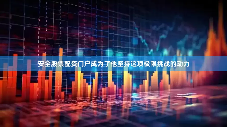 安全股票配资门户成为了他坚持这项极限挑战的动力