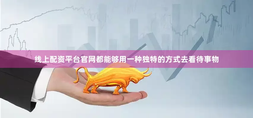线上配资平台官网都能够用一种独特的方式去看待事物