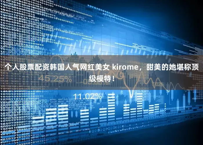 个人股票配资韩国人气网红美女 kirome，甜美的她堪称顶级模特！