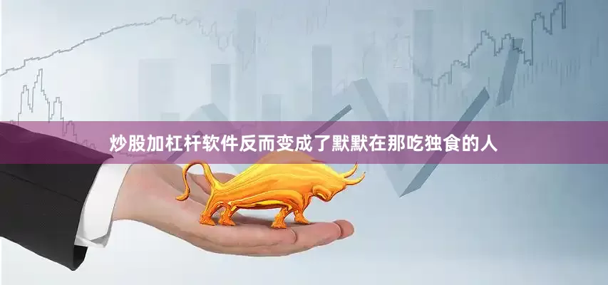 炒股加杠杆软件反而变成了默默在那吃独食的人