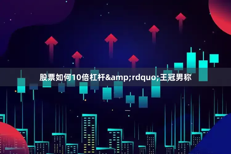 股票如何10倍杠杆&rdquo;王冠男称