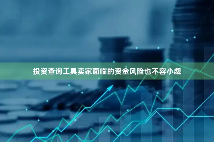 投资查询工具卖家面临的资金风险也不容小觑