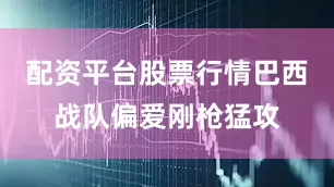 配资平台股票行情巴西战队偏爱刚枪猛攻