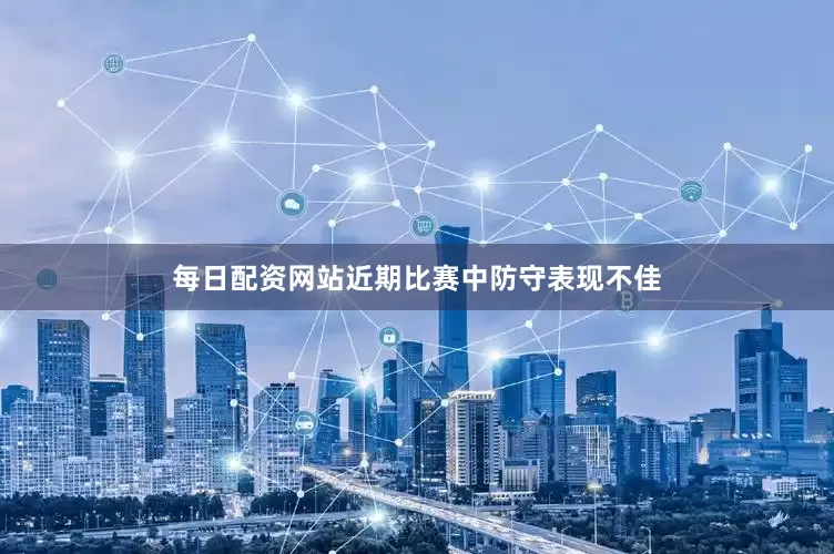 每日配资网站近期比赛中防守表现不佳