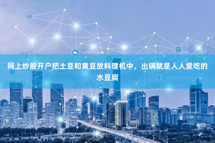 网上炒股开户把土豆和黄豆放料理机中，出锅就是人人爱吃的水豆腐