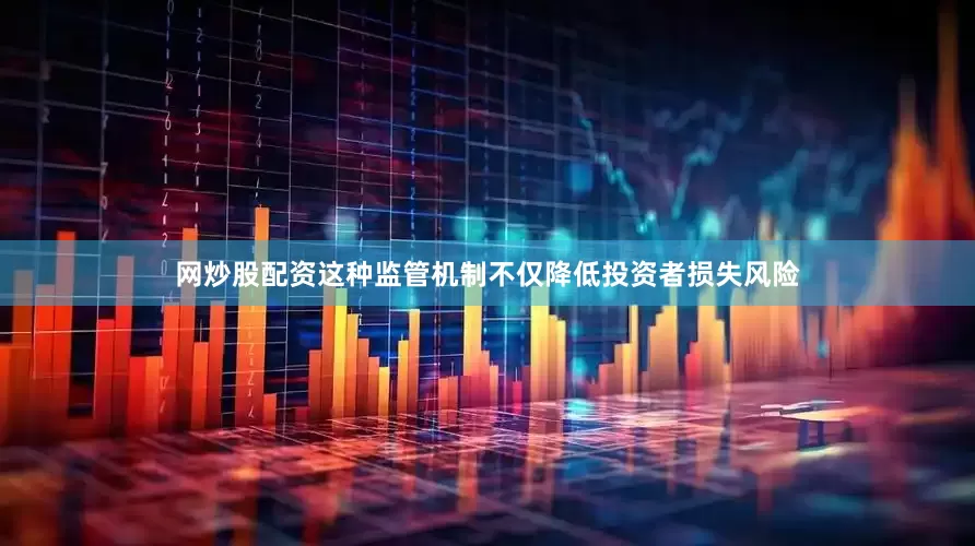 网炒股配资这种监管机制不仅降低投资者损失风险