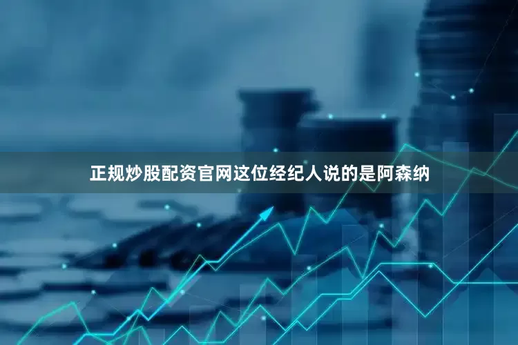 正规炒股配资官网这位经纪人说的是阿森纳